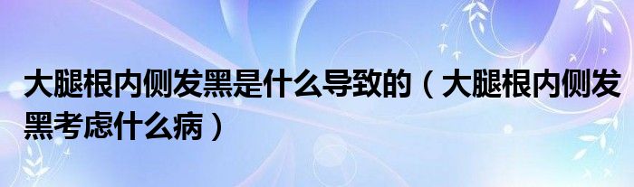 大腿根內(nèi)側(cè)發(fā)黑是什么導(dǎo)致的（大腿根內(nèi)側(cè)發(fā)黑考慮什么?。?class='thumb lazy' /></a>
		    <header>
		<h2><a  href=