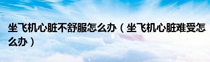 坐飛機心臟不舒服怎么辦（坐飛機心臟難受怎么辦）