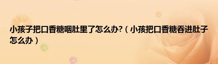 小孩子把口香糖咽肚里了怎么辦?（小孩把口香糖吞進(jìn)肚子怎么辦）