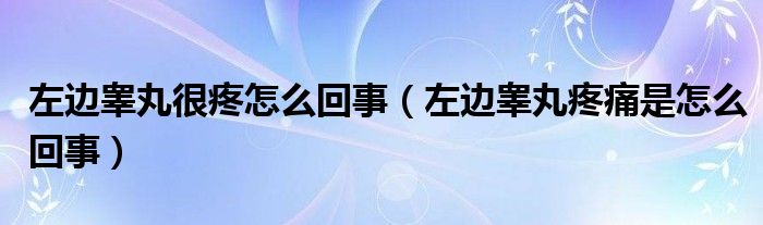 左邊睪丸很疼怎么回事（左邊睪丸疼痛是怎么回事）