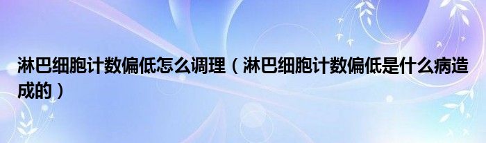 淋巴細胞計數(shù)偏低怎么調(diào)理（淋巴細胞計數(shù)偏低是什么病造成的）