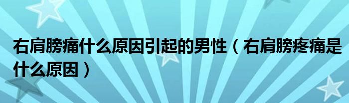 右肩膀痛什么原因引起的男性（右肩膀疼痛是什么原因）