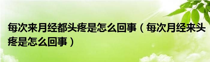 每次來(lái)月經(jīng)都頭疼是怎么回事（每次月經(jīng)來(lái)頭疼是怎么回事）