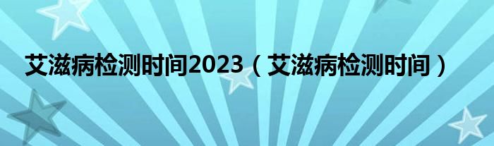 艾滋病檢測(cè)時(shí)間2023（艾滋病檢測(cè)時(shí)間）