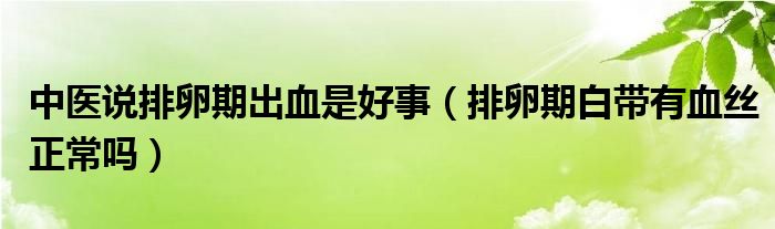 中醫(yī)說排卵期出血是好事（排卵期白帶有血絲正常嗎）