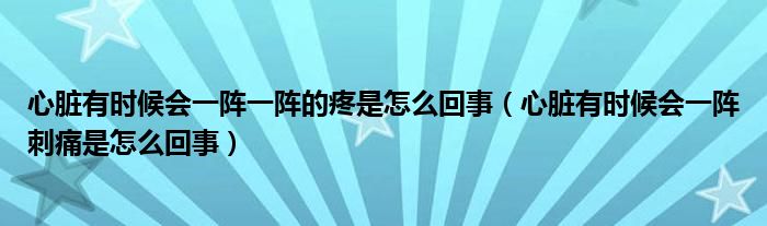 心臟有時(shí)候會(huì)一陣一陣的疼是怎么回事（心臟有時(shí)候會(huì)一陣刺痛是怎么回事）