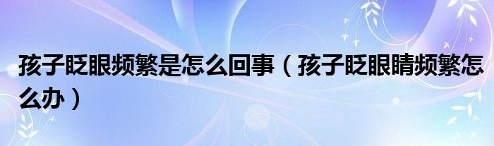 孩子眨眼頻繁是怎么回事（孩子眨眼睛頻繁怎么辦）