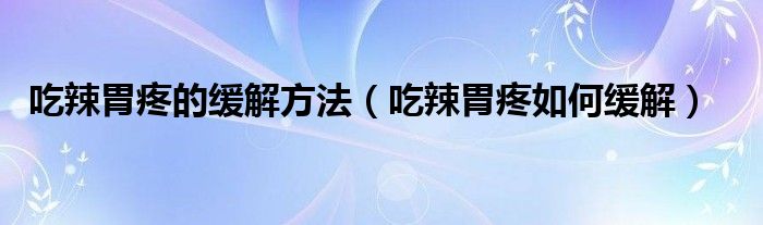 吃辣胃疼的緩解方法（吃辣胃疼如何緩解）