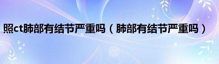 照ct肺部有結(jié)節(jié)嚴(yán)重嗎（肺部有結(jié)節(jié)嚴(yán)重嗎）