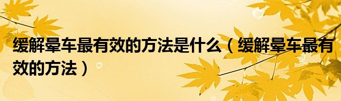 緩解暈車最有效的方法是什么（緩解暈車最有效的方法）