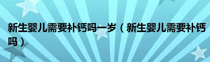 新生嬰兒需要補(bǔ)鈣嗎一歲（新生嬰兒需要補(bǔ)鈣嗎）