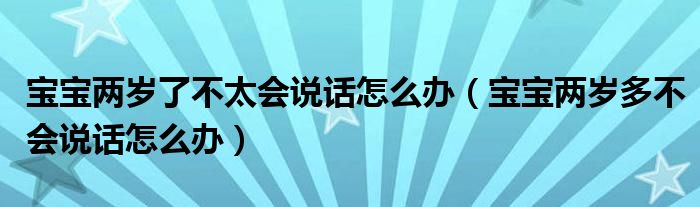 寶寶兩歲了不太會(huì)說話怎么辦（寶寶兩歲多不會(huì)說話怎么辦）