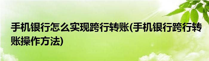 手機銀行怎么實現(xiàn)跨行轉(zhuǎn)賬(手機銀行跨行轉(zhuǎn)賬操作方法)