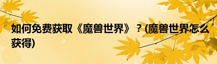 如何免費獲取《魔獸世界》？(魔獸世界怎么獲得)