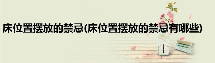 床位置擺放的禁忌(床位置擺放的禁忌有哪些)