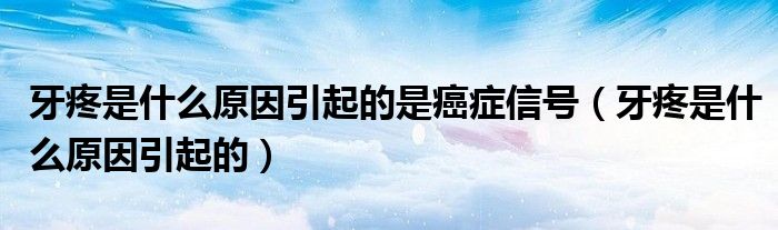 牙疼是什么原因引起的是癌癥信號（牙疼是什么原因引起的）