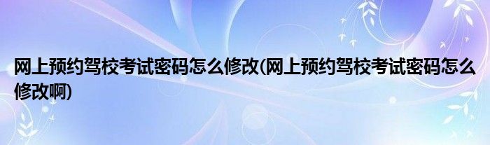 網(wǎng)上預約駕?？荚嚸艽a怎么修改(網(wǎng)上預約駕?？荚嚸艽a怎么修改啊)