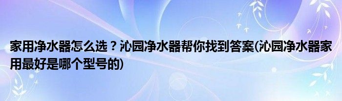 家用凈水器怎么選？沁園凈水器幫你找到答案(沁園凈水器家用最好是哪個(gè)型號(hào)的)