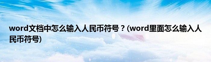 word文檔中怎么輸入人民幣符號(hào)？(word里面怎么輸入人民幣符號(hào))