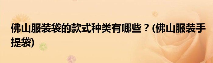佛山服裝袋的款式種類有哪些？(佛山服裝手提袋)