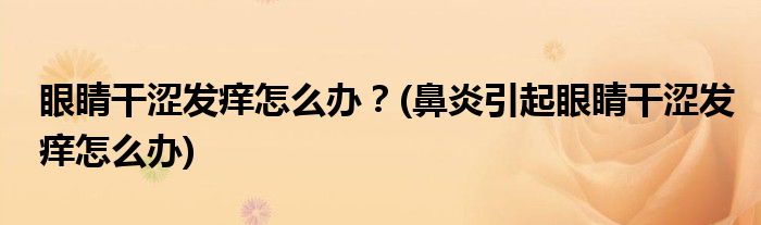 眼睛干澀發(fā)癢怎么辦？(鼻炎引起眼睛干澀發(fā)癢怎么辦)