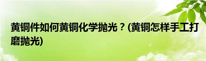 黃銅件如何黃銅化學(xué)拋光？(黃銅怎樣手工打磨拋光)