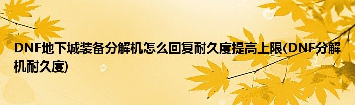 DNF地下城裝備分解機怎么回復耐久度提高上限(DNF分解機耐久度)