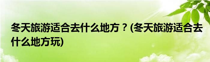 冬天旅游適合去什么地方？(冬天旅游適合去什么地方玩)