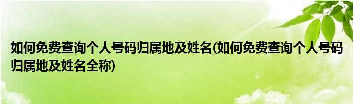 如何免費(fèi)查詢個人號碼歸屬地及姓名(如何免費(fèi)查詢個人號碼歸屬地及姓名全稱)