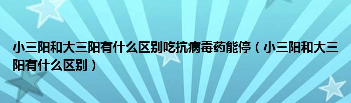 小三陽(yáng)和大三陽(yáng)有什么區(qū)別吃抗病毒藥能停（小三陽(yáng)和大三陽(yáng)有什么區(qū)別）