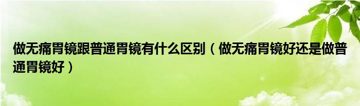 做無(wú)痛胃鏡跟普通胃鏡有什么區(qū)別（做無(wú)痛胃鏡好還是做普通胃鏡好）