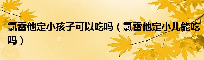 氯雷他定小孩子可以吃嗎（氯雷他定小兒能吃嗎）