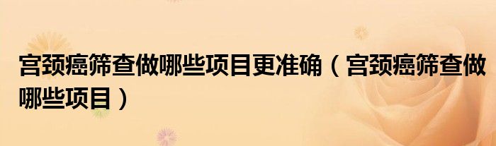 宮頸癌篩查做哪些項(xiàng)目更準(zhǔn)確（宮頸癌篩查做哪些項(xiàng)目）