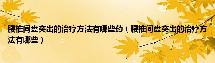 腰椎間盤(pán)突出的治療方法有哪些藥（腰椎間盤(pán)突出的治療方法有哪些）