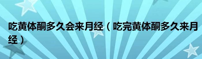 吃黃體酮多久會(huì)來月經(jīng)（吃完黃體酮多久來月經(jīng)）