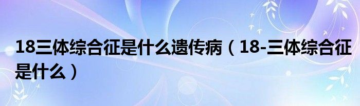 18三體綜合征是什么遺傳?。?8-三體綜合征是什么）