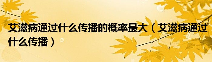 艾滋病通過(guò)什么傳播的概率最大（艾滋病通過(guò)什么傳播）