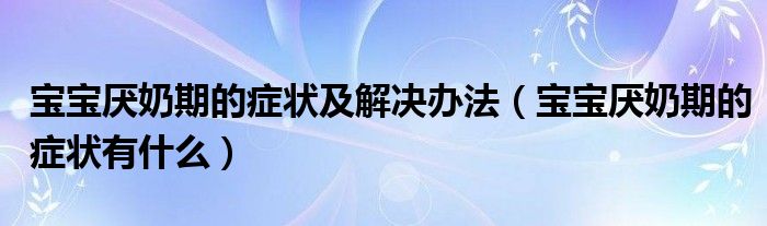 寶寶厭奶期的癥狀及解決辦法（寶寶厭奶期的癥狀有什么）