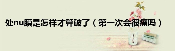 處nu膜是怎樣才算破了（第一次會(huì)很痛嗎）