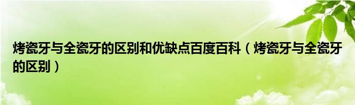 烤瓷牙與全瓷牙的區(qū)別和優(yōu)缺點百度百科（烤瓷牙與全瓷牙的區(qū)別）