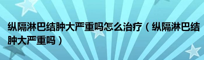 縱隔淋巴結腫大嚴重嗎怎么治療（縱隔淋巴結腫大嚴重嗎）