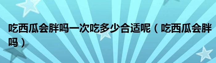 吃西瓜會胖嗎一次吃多少合適呢（吃西瓜會胖嗎）