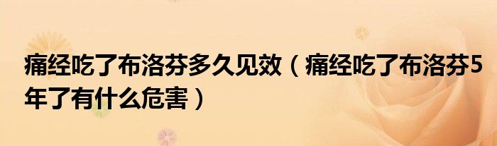 痛經(jīng)吃了布洛芬多久見(jiàn)效（痛經(jīng)吃了布洛芬5年了有什么危害）