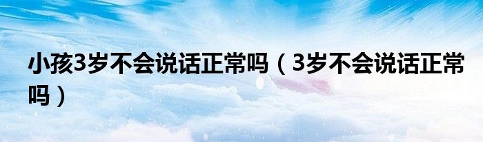 小孩3歲不會(huì)說(shuō)話(huà)正常嗎（3歲不會(huì)說(shuō)話(huà)正常嗎）