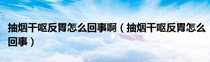 抽煙干嘔反胃怎么回事?。ǔ闊煾蓢I反胃怎么回事）