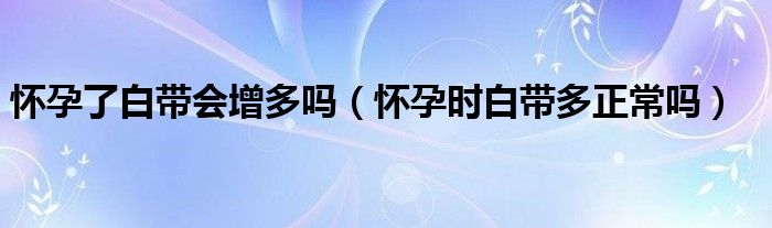 懷孕了白帶會(huì)增多嗎（懷孕時(shí)白帶多正常嗎）