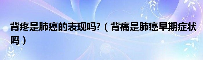 背疼是肺癌的表現嗎?（背痛是肺癌早期癥狀嗎）