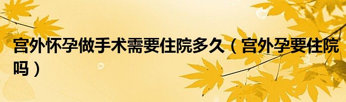 宮外懷孕做手術(shù)需要住院多久（宮外孕要住院嗎）