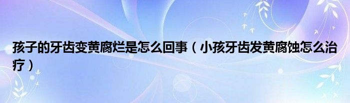 孩子的牙齒變黃腐爛是怎么回事（小孩牙齒發(fā)黃腐蝕怎么治療）