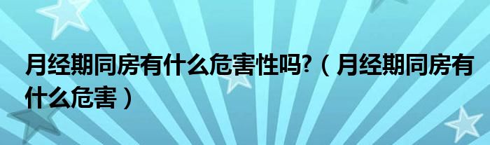 月經(jīng)期同房有什么危害性嗎?（月經(jīng)期同房有什么危害）